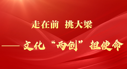 走在前 挑大梁——文化“两创”担使命